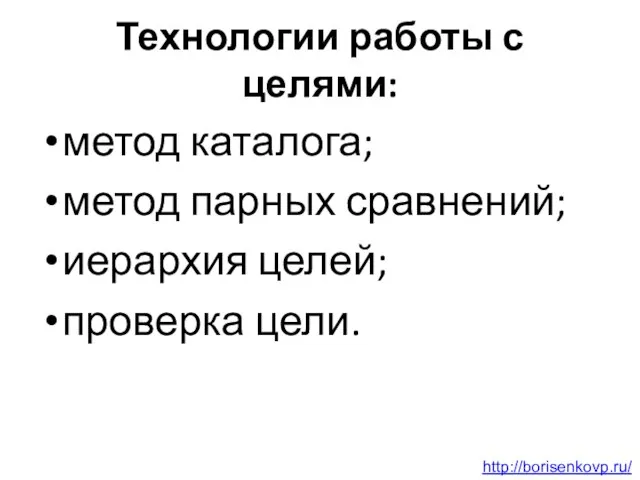 Технологии работы с целями: метод каталога; метод парных сравнений; иерархия целей; проверка цели. http://borisenkovp.ru/