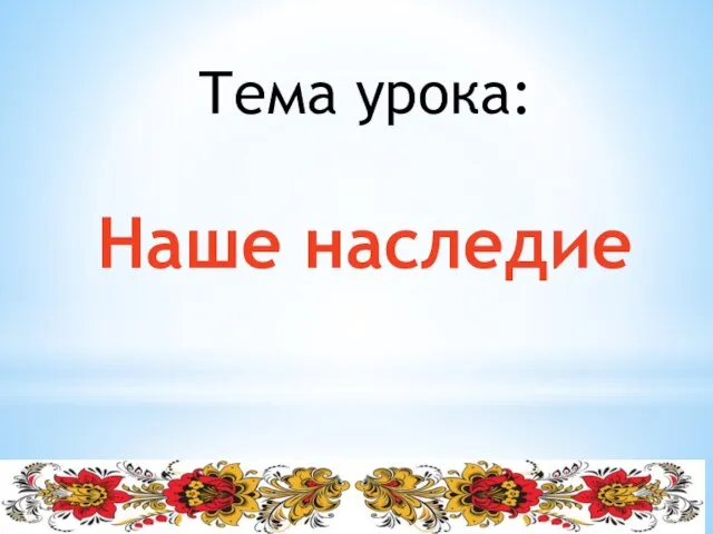 Тема урока: Наше наследие