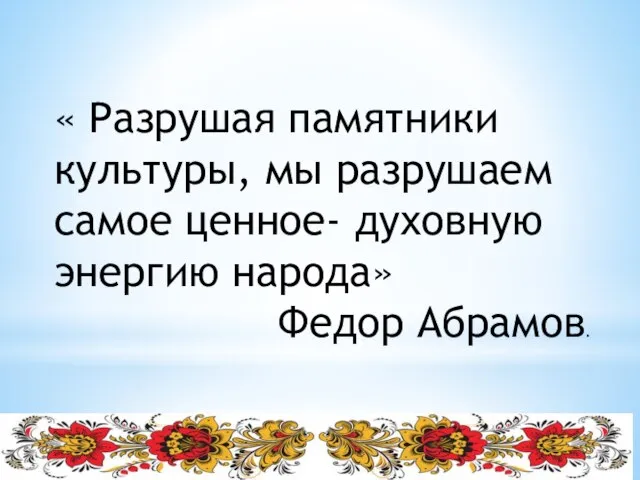 « Разрушая памятники культуры, мы разрушаем самое ценное- духовную энергию народа» Федор Абрамов.