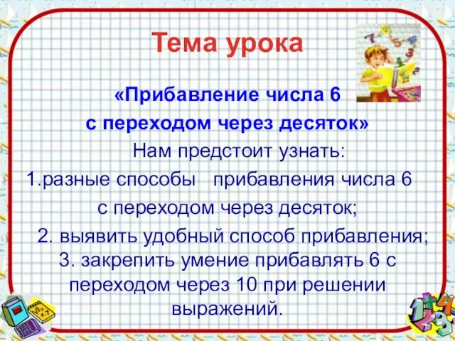 Тема урока «Прибавление числа 6 с переходом через десяток» Нам предстоит узнать: