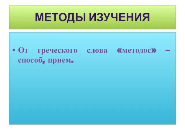 МЕТОДЫ ИЗУЧЕНИЯ От греческого слова «методос» – способ, прием.