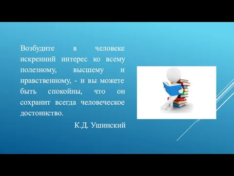 Возбудите в человеке искренний интерес ко всему полезному, высшему и нравственному, -