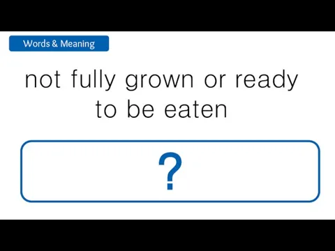 not fully grown or ready to be eaten unripe ?