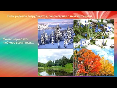 Если ребенок затрудняется, рассмотрите с ним картинки и побеседуйте: Можно нарисовать любимое время года…