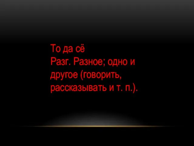 То да сё Разг. Разное; одно и другое (говорить, рассказывать и т. п.).