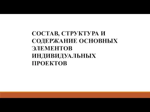 СОСТАВ, СТРУКТУРА И СОДЕРЖАНИЕ ОСНОВНЫХ ЭЛЕМЕНТОВ ИНДИВИДУАЛЬНЫХ ПРОЕКТОВ