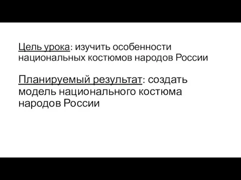 Цель урока: изучить особенности национальных костюмов народов России Планируемый результат: создать модель национального костюма народов России