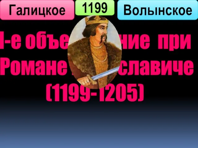 1199 Галицкое Волынское I-е объединение при Романе Мстиславиче (1199-1205)