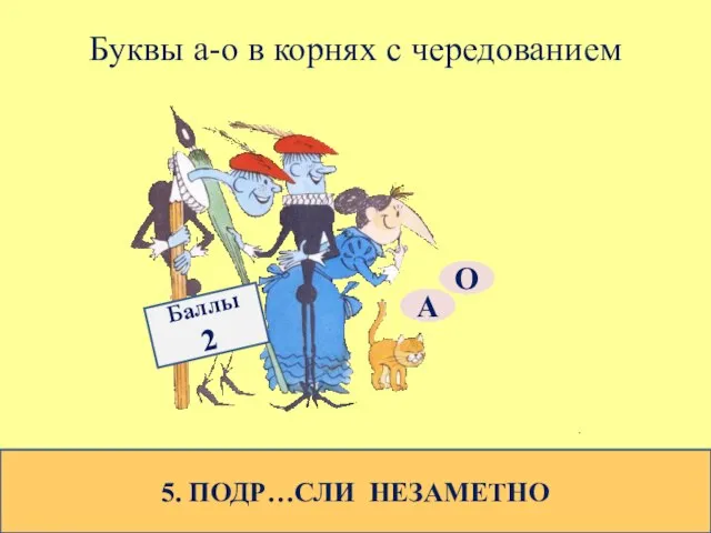 Буквы а-о в корнях с чередованием 5. ПОДР…СЛИ НЕЗАМЕТНО О А Баллы 2