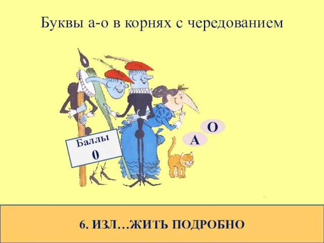 Буквы а-о в корнях с чередованием 6. ИЗЛ…ЖИТЬ ПОДРОБНО О А Баллы 0