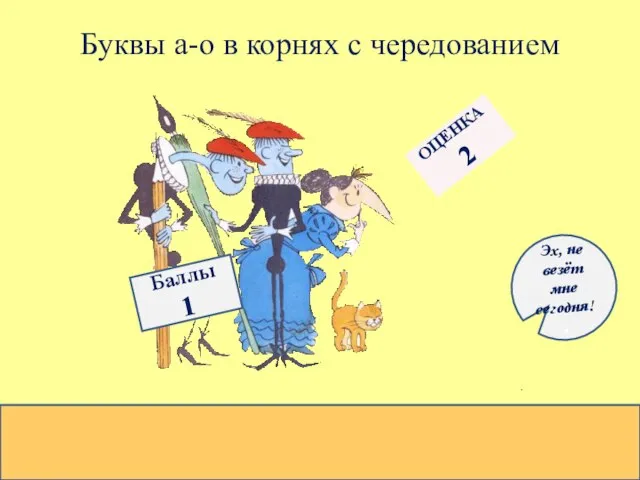 Буквы а-о в корнях с чередованием Баллы 1 ОЦЕНКА 2 Эх, не везёт мне сегодня!,