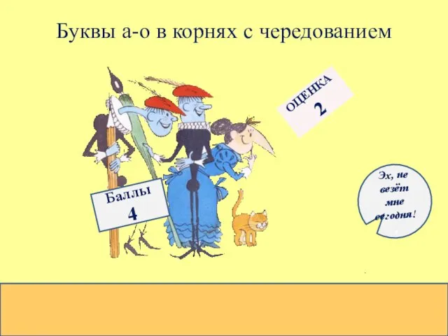 Буквы а-о в корнях с чередованием Баллы 4 ОЦЕНКА 2 Эх, не везёт мне сегодня!,