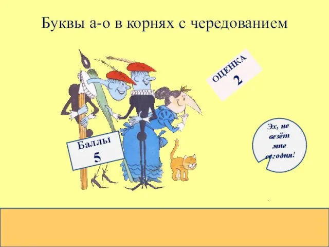 Буквы а-о в корнях с чередованием Баллы 5 ОЦЕНКА 2 Эх, не везёт мне сегодня!,