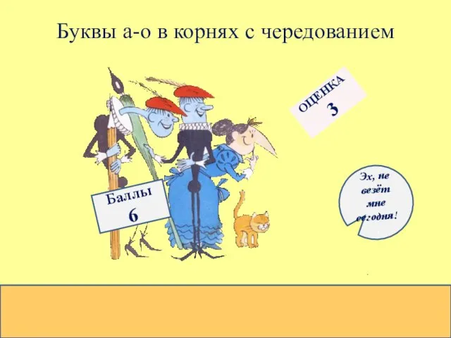 Буквы а-о в корнях с чередованием Баллы 6 ОЦЕНКА 3 Эх, не везёт мне сегодня!,