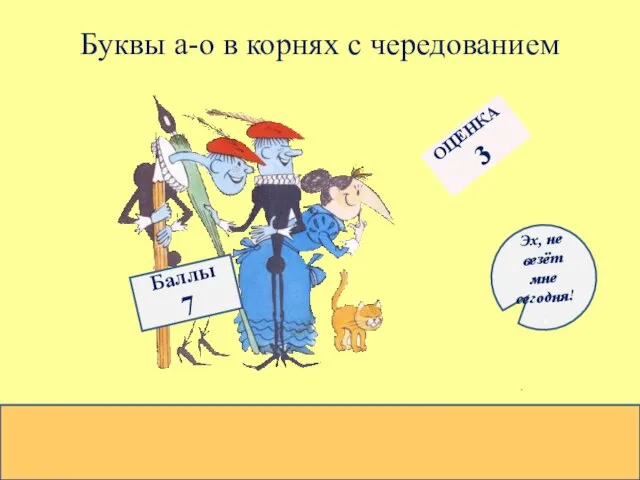 Буквы а-о в корнях с чередованием Баллы 7 ОЦЕНКА 3 Эх, не везёт мне сегодня!,