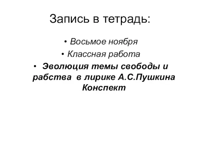 Запись в тетрадь: Восьмое ноября Классная работа Эволюция темы свободы и рабства в лирике А.С.Пушкина Конспект