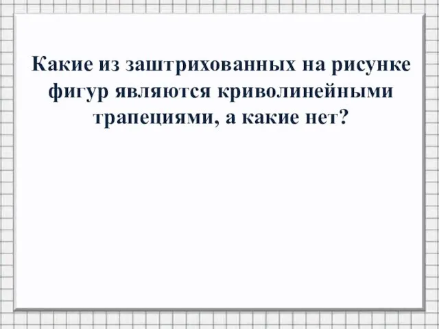 Какие из заштрихованных на рисунке фигур являются криволинейными трапециями, а какие нет?