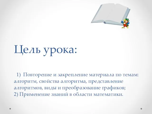 Цель урока: 1) Повторение и закрепление материала по темам: алгоритм, свойства алгоритма,