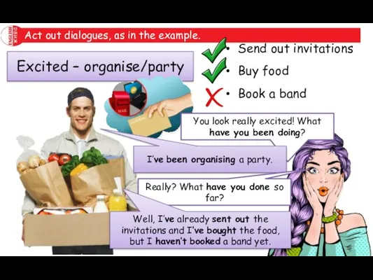 Act out dialogues, as in the example. Excited – organise/party Send out