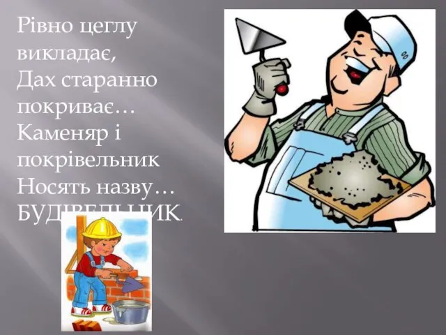 Рівно цеглу викладає, Дах старанно покриває… Каменяр і покрівельник Носять назву… БУДІВЕЛЬНИК.