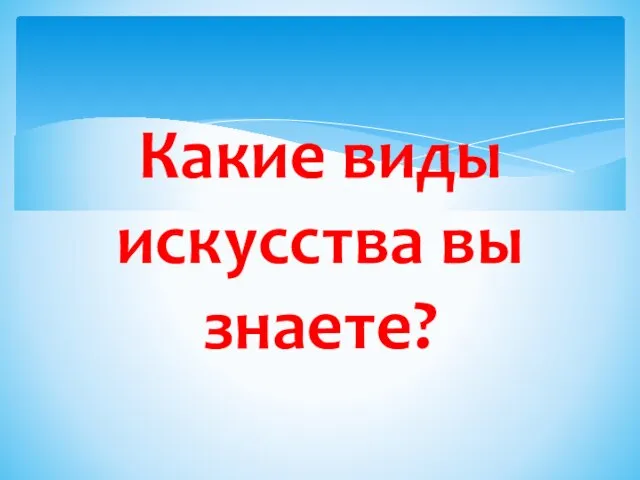 Какие виды искусства вы знаете?