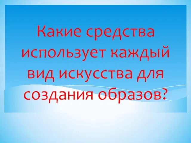 Какие средства использует каждый вид искусства для создания образов?