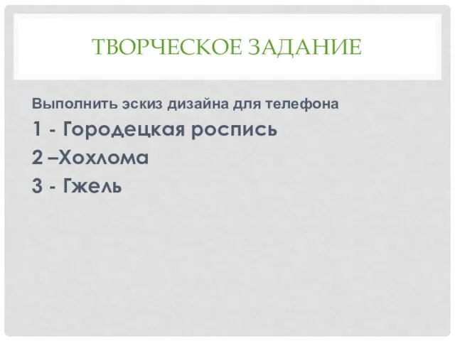 ТВОРЧЕСКОЕ ЗАДАНИЕ Выполнить эскиз дизайна для телефона 1 - Городецкая роспись 2 –Хохлома 3 - Гжель