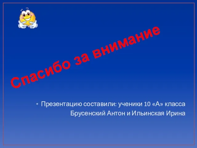 Презентацию составили: ученики 10 «А» класса Брусенский Антон и Ильинская Ирина Спасибо за внимание