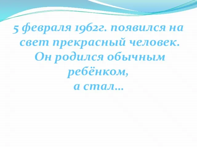 5 февраля 1962г. появился на свет прекрасный человек. Он родился обычным ребёнком, а стал…