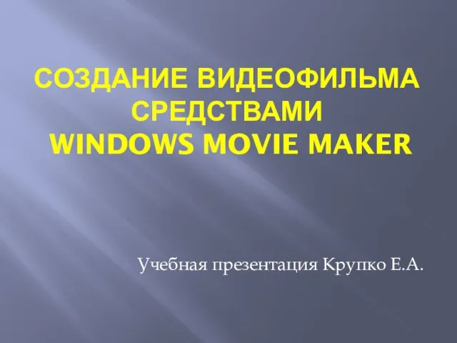 СОЗДАНИЕ ВИДЕОФИЛЬМА СРЕДСТВАМИ WINDOWS MOVIE MAKER Учебная презентация Крупко Е.А.