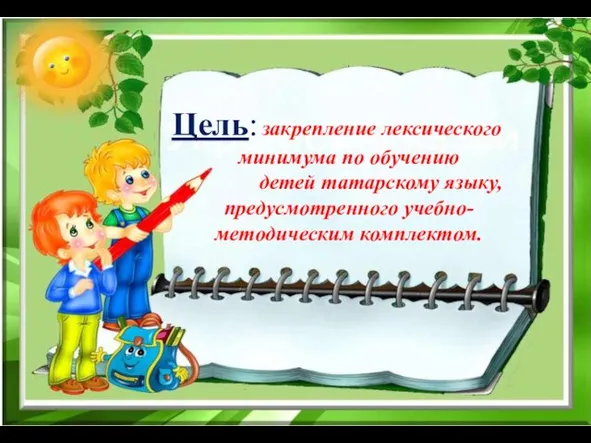 Цель: закрепление лексического минимума по обучению детей татарскому языку, предусмотренного учебно- методическим комплектом.