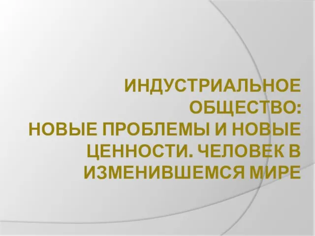 ИНДУСТРИАЛЬНОЕ ОБЩЕСТВО: НОВЫЕ ПРОБЛЕМЫ И НОВЫЕ ЦЕННОСТИ. ЧЕЛОВЕК В ИЗМЕНИВШЕМСЯ МИРЕ