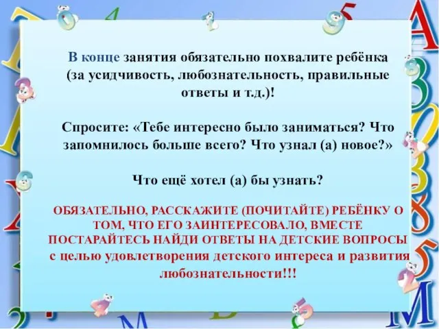 В конце занятия обязательно похвалите ребёнка (за усидчивость, любознательность, правильные ответы и