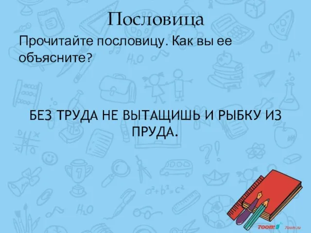 Пословица Прочитайте пословицу. Как вы ее объясните? БЕЗ ТРУДА НЕ ВЫТАЩИШЬ И РЫБКУ ИЗ ПРУДА.