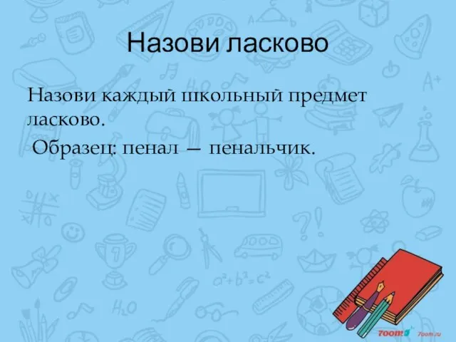 Назови ласково Назови каждый школьный предмет ласково. Образец: пенал — пенальчик.