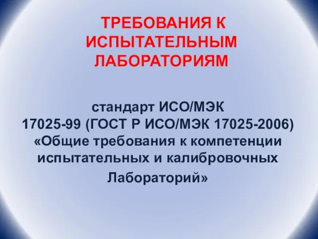 ТРЕБОВАНИЯ К ИСПЫТАТЕЛЬНЫМ ЛАБОРАТОРИЯМ стандарт ИСО/МЭК 17025-99 (ГОСТ Р ИСО/МЭК 17025-2006) «Общие