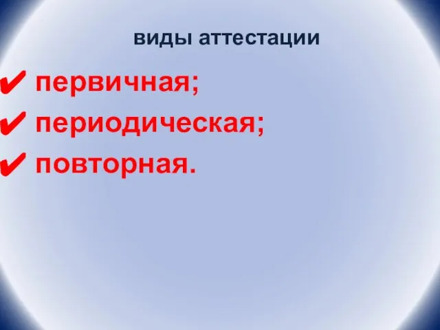 виды аттестации первичная; периодическая; повторная.