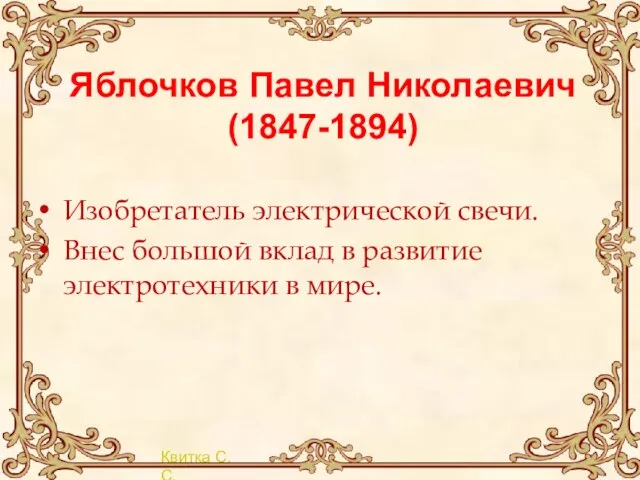 Яблочков Павел Николаевич (1847-1894) Изобретатель электрической свечи. Внес большой вклад в развитие электротехники в мире.