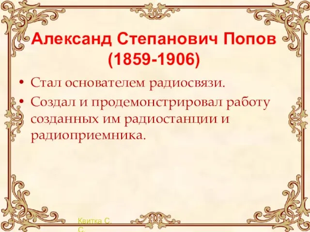 Александ Степанович Попов (1859-1906) Стал основателем радиосвязи. Создал и продемонстрировал работу созданных им радиостанции и радиоприемника.