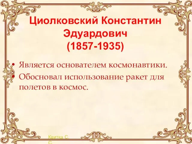 Циолковский Константин Эдуардович (1857-1935) Является основателем космонавтики. Обосновал использование ракет для полетов в космос.