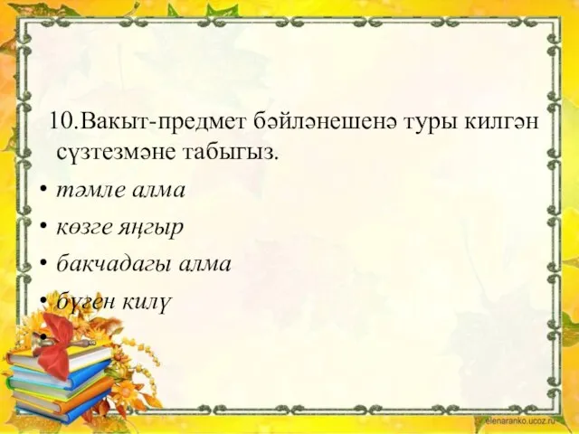 10.Вакыт-предмет бәйләнешенә туры килгән сүзтезмәне табыгыз. тәмле алма көзге яңгыр бакчадагы алма бүген килү