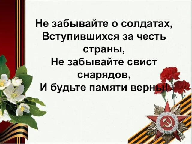 Не забывайте о солдатах, Вступившихся за честь страны, Не забывайте свист снарядов, И будьте памяти верны!