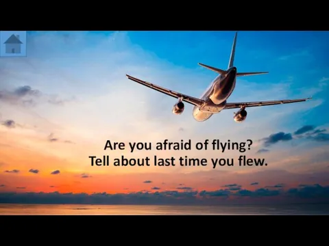 Are you afraid of flying? Tell about last time you flew.