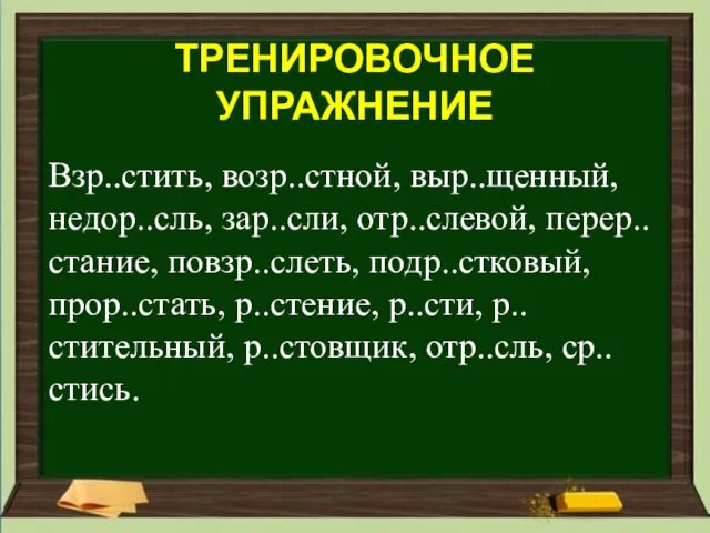 Взр..стить, возр..стной, выр..щенный, недор..сль, зар..сли, отр..слевой, перер..стание, повзр..слеть, подр..стковый, прор..стать, р..стение, р..сти,