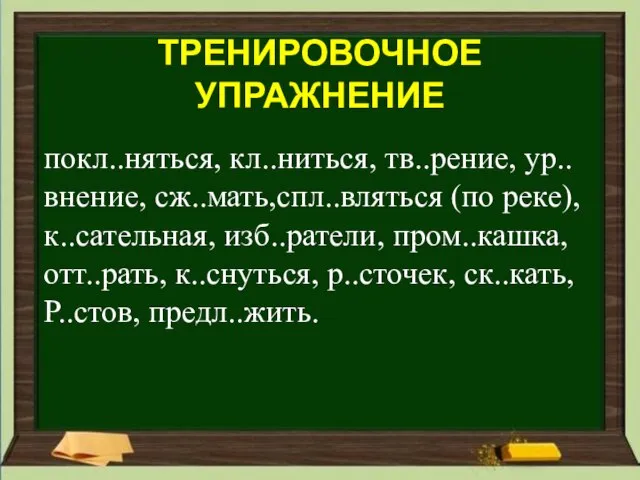 покл..няться, кл..ниться, тв..рение, ур..внение, сж..мать,спл..вляться (по реке), к..сательная, изб..ратели, пром..кашка, отт..рать, к..снуться,