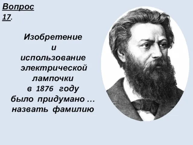 Вопрос 17. Изобретение и использование электрической лампочки в 1876 году было придумано … назвать фамилию