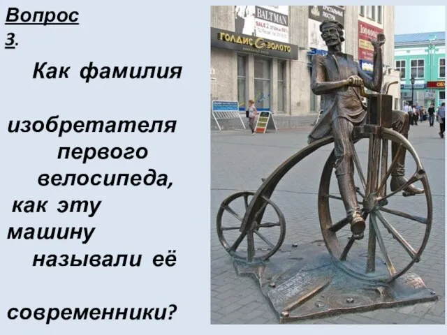 Вопрос 3. Как фамилия изобретателя первого велосипеда, как эту машину называли её современники?