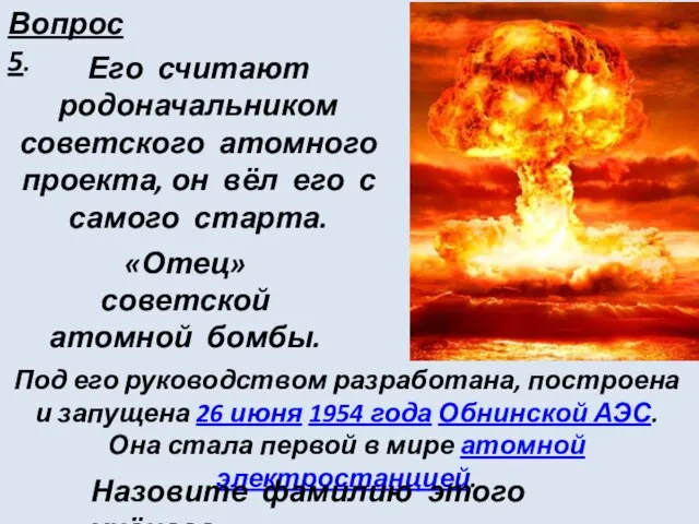 Вопрос 5. Его считают родоначальником советского атомного проекта, он вёл его с