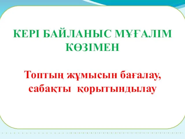 КЕРІ БАЙЛАНЫС МҰҒАЛІМ КӨЗІМЕН Топтың жұмысын бағалау, сабақты қорытындылау