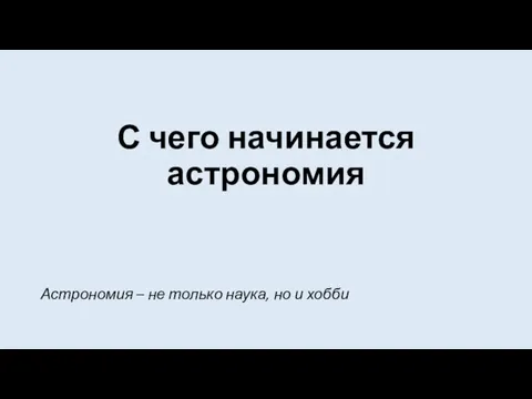 С чего начинается астрономия Астрономия – не только наука, но и хобби